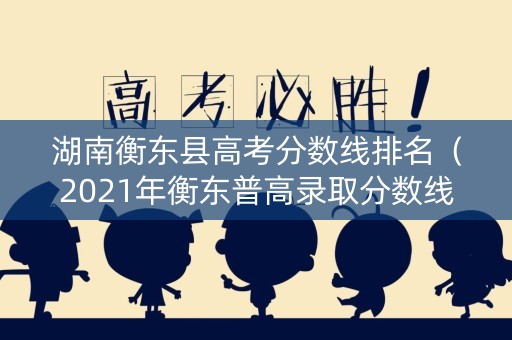 湖南衡东县高考分数线排名(2021年衡东普高录取分数线) 湖南衡东县高考分数线排名(2021年衡东普高录取分数线)