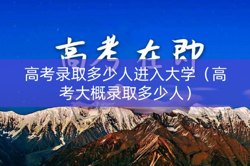 高考录取多少人进入大学(高考大概录取多少人) 高考录取多少人进入大学(高考大概录取多少人)