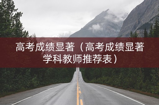 高考成绩显著(高考成绩显著学科教师推荐表) 高考成绩显著(高考成绩显著学科教师推荐表)