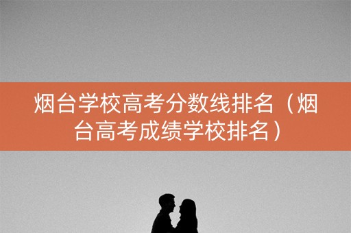 烟台学校高考分数线排名(烟台高考成绩学校排名) 烟台学校高考分数线排名(烟台高考成绩学校排名)