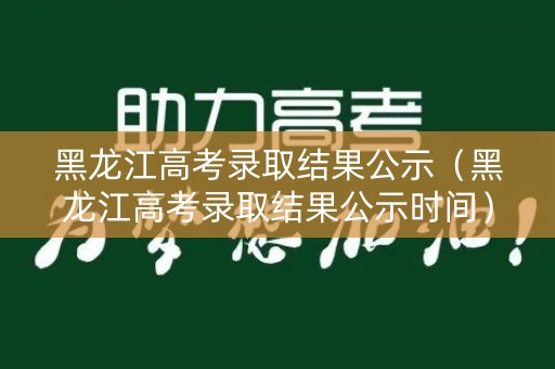 黑龙江高考录取结果公示(黑龙江高考录取结果公示时间) 黑龙江高考录取结果公示(黑龙江高考录取结果公示时间)