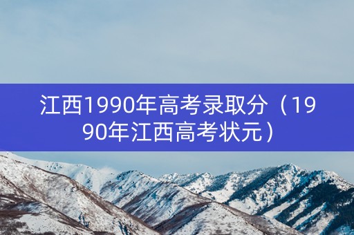 江西1990年高考录取分(1990年江西高考状元) 江西1990年高考录取分(1990年江西高考状元)