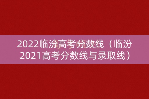 2022临汾高考分数线(临汾2021高考分数线与录取线) 2022临汾高考分数线(临汾2021高考分数线与录取线)