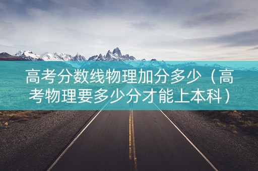 高考分数线物理加分多少(高考物理要多少分才能上本科) 高考分数线物理加分多少(高考物理要多少分才能上本科)