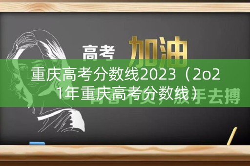 重庆高考分数线2023(2o21年重庆高考分数线) 重庆高考分数线2023(2o21年重庆高考分数线)