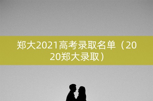 郑大2021高考录取名单(2020郑大录取) 郑大2021高考录取名单(2020郑大录取)