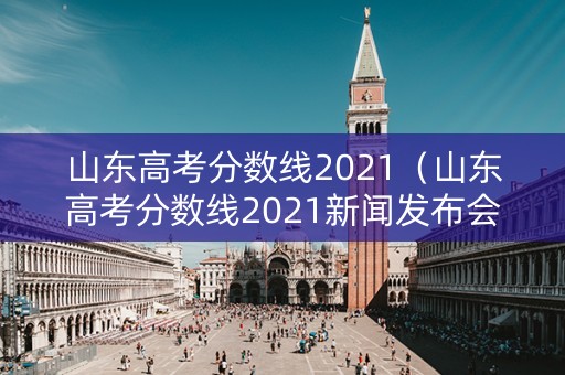 山东高考分数线2021(山东高考分数线2021新闻发布会) 山东高考分数线2021(山东高考分数线2021新闻发布会)