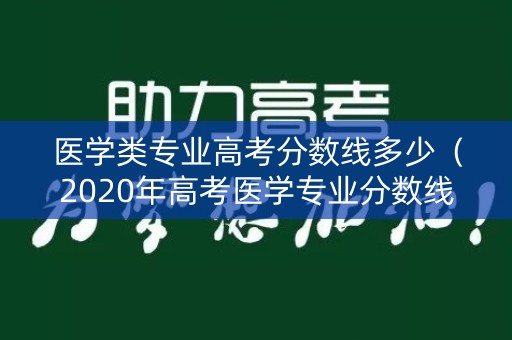 医学类专业高考分数线多少(2020年高考医学专业分数线多少) 医学类专业高考分数线多少(2020年高考医学专业分数线多少)