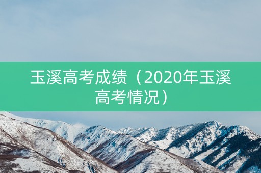 玉溪高考成绩(2020年玉溪高考情况) 玉溪高考成绩(2020年玉溪高考情况)