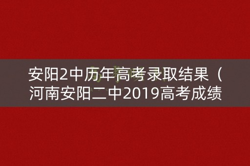 安阳2中历年高考录取结果(河南安阳二中2019高考成绩) 安阳2中历年高考录取结果(河南安阳二中2019高考成绩)