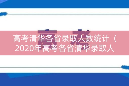 高考清华各省录取人数统计(2020年高考各省清华录取人数) 高考清华各省录取人数统计(2020年高考各省清华录取人数)