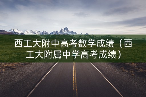 西工大附中高考数学成绩(西工大附属中学高考成绩) 西工大附中高考数学成绩(西工大附属中学高考成绩)