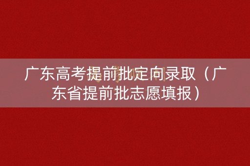 广东高考提前批定向录取（广东省提前批志愿填报）