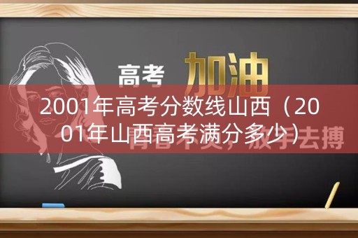 2001年高考分数线山西(2001年山西高考满分多少) 2001年高考分数线山西(2001年山西高考满分多少)