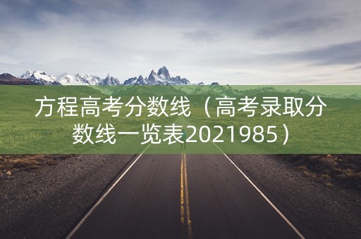 方程高考分数线(高考录取分数线一览表2021985) 方程高考分数线(高考录取分数线一览表2021985)