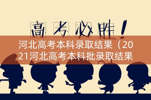 河北高考本科录取结果(2021河北高考本科批录取结果查询) 河北高考本科录取结果(2021河北高考本科批录取结果查询)