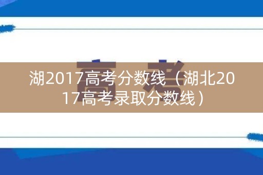 湖2017高考分数线(湖北2017高考录取分数线) 湖2017高考分数线(湖北2017高考录取分数线)