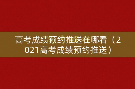 高考成绩预约推送在哪看(2021高考成绩预约推送) 高考成绩预约推送在哪看(2021高考成绩预约推送)