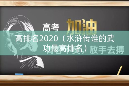 高排名2020(水浒传谁的武功最高排名) 高排名2020(水浒传谁的武功最高排名)