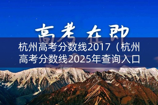 杭州高考分数线2017(杭州高考分数线2025年查询入口) 杭州高考分数线2017(杭州高考分数线2025年查询入口)