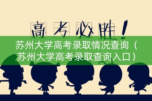 苏州大学高考录取情况查询(苏州大学高考录取查询入口) 苏州大学高考录取情况查询(苏州大学高考录取查询入口)