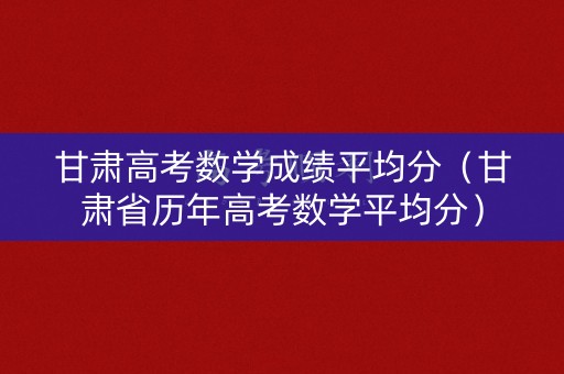 甘肃高考数学成绩平均分(甘肃省历年高考数学平均分) 甘肃高考数学成绩平均分(甘肃省历年高考数学平均分)