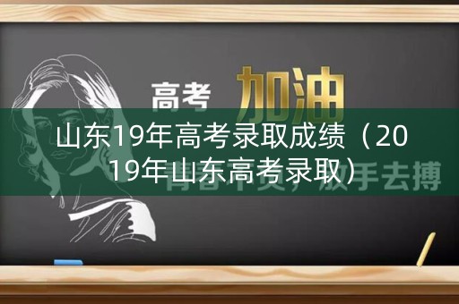 山东19年高考录取成绩(2019年山东高考录取) 山东19年高考录取成绩(2019年山东高考录取)
