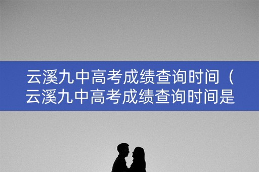 云溪九中高考成绩查询时间(云溪九中高考成绩查询时间是几号) 云溪九中高考成绩查询时间(云溪九中高考成绩查询时间是几号)