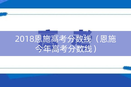 2018恩施高考分数线(恩施今年高考分数线) 2018恩施高考分数线(恩施今年高考分数线)