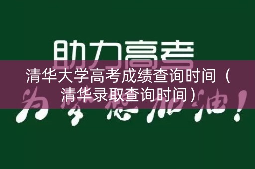 清华大学高考成绩查询时间(清华录取查询时间) 清华大学高考成绩查询时间(清华录取查询时间)