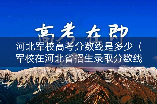 河北军校高考分数线是多少(军校在河北省招生录取分数线是多少) 河北军校高考分数线是多少(军校在河北省招生录取分数线是多少)