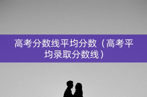 高考分数线平均分数(高考平均录取分数线) 高考分数线平均分数(高考平均录取分数线)