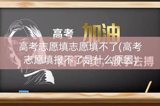 高考志愿填志愿填不了(高考志愿填报不了是什么原因) 高考志愿填志愿填不了(高考志愿填报不了是什么原因)
