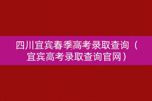 四川宜宾春季高考录取查询（宜宾高考录取查询官网）