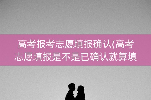 高考报考志愿填报确认(高考志愿填报是不是已确认就算填报成功了) 高考报考志愿填报确认(高考志愿填报是不是已确认就算填报成功了)