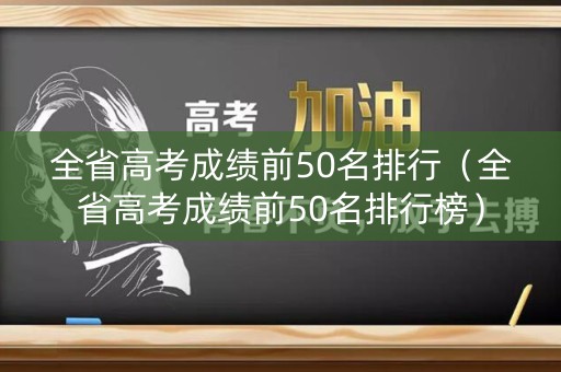 全省高考成绩前50名排行(全省高考成绩前50名排行榜) 全省高考成绩前50名排行(全省高考成绩前50名排行榜)