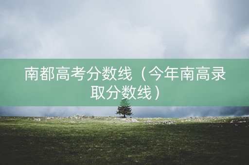 南都高考分数线(今年南高录取分数线) 南都高考分数线(今年南高录取分数线)