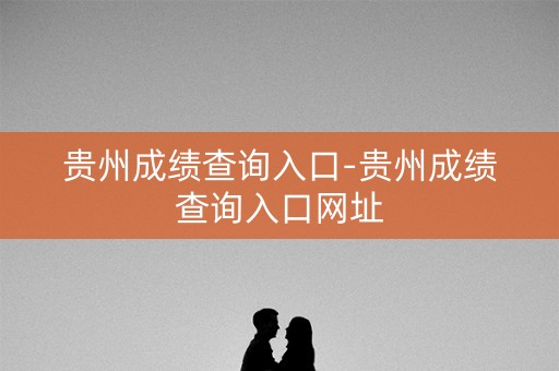 贵州成绩查询入口-贵州成绩查询入口网址 贵州成绩查询入口-贵州成绩查询入口网址