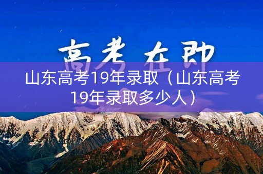 山东高考19年录取(山东高考19年录取多少人) 山东高考19年录取(山东高考19年录取多少人)