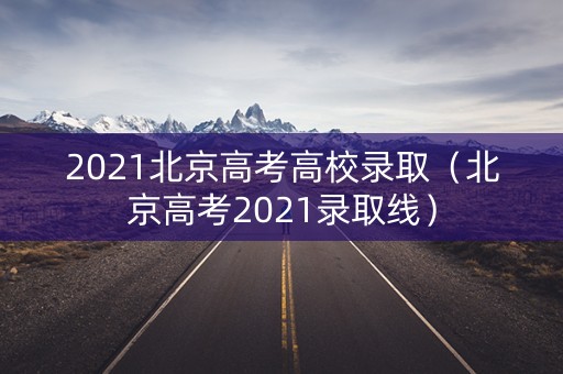 2021北京高考高校录取（北京高考2021录取线）
