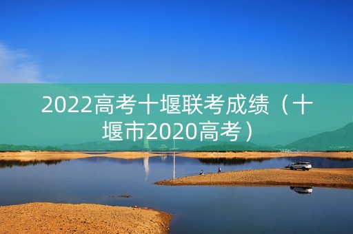 2022高考十堰联考成绩(十堰市2020高考) 2022高考十堰联考成绩(十堰市2020高考)
