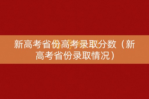 新高考省份高考录取分数（新高考省份录取情况）
