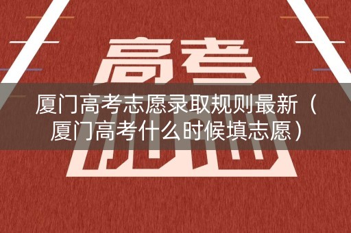 厦门高考志愿录取规则最新(厦门高考什么时候填志愿) 厦门高考志愿录取规则最新(厦门高考什么时候填志愿)