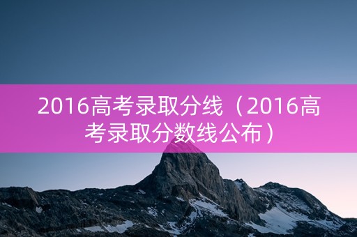 2016高考录取分线(2016高考录取分数线公布) 2016高考录取分线(2016高考录取分数线公布)