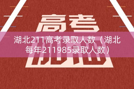 湖北211高考录取人数(湖北每年211985录取人数) 湖北211高考录取人数(湖北每年211985录取人数)