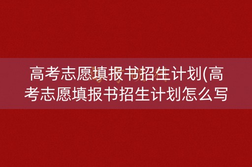 高考志愿填报书招生计划(高考志愿填报书招生计划怎么写) 高考志愿填报书招生计划(高考志愿填报书招生计划怎么写)