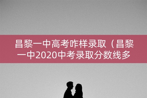 昌黎一中高考咋样录取(昌黎一中2020中考录取分数线多少) 昌黎一中高考咋样录取(昌黎一中2020中考录取分数线多少)