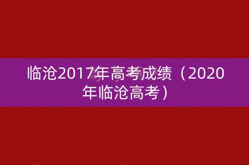 临沧2017年高考成绩(2020年临沧高考) 临沧2017年高考成绩(2020年临沧高考)