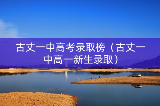 古丈一中高考录取榜(古丈一中高一新生录取) 古丈一中高考录取榜(古丈一中高一新生录取)