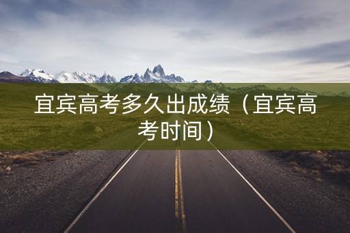 宜宾高考多久出成绩(宜宾高考时间) 宜宾高考多久出成绩(宜宾高考时间)